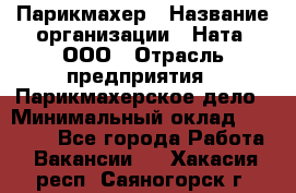 Парикмахер › Название организации ­ Ната, ООО › Отрасль предприятия ­ Парикмахерское дело › Минимальный оклад ­ 35 000 - Все города Работа » Вакансии   . Хакасия респ.,Саяногорск г.